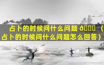 占卜的时候问什么问题 🐝 （占卜的时候问什么问题怎么回答）